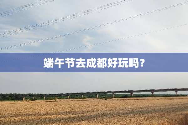 端午节去成都好玩吗？