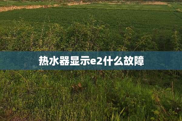 热水器显示e2什么故障