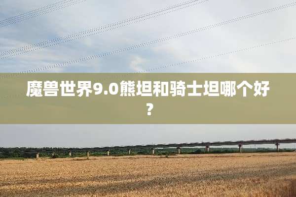 魔兽世界9.0熊坦和骑士坦哪个好？