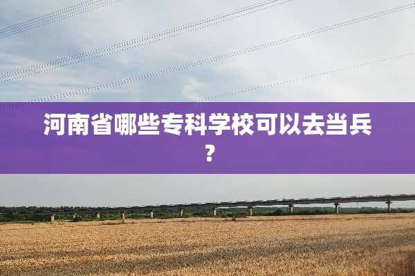 河南省哪些专科学校可以去当兵？