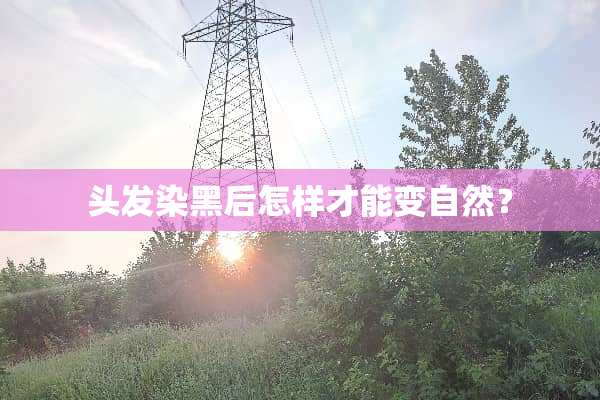 头发染黑后怎样才能变自然？