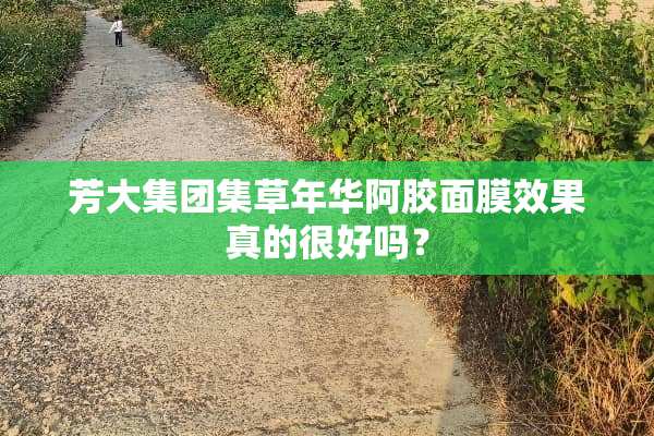 芳大集团集草年华阿胶面膜效果真的很好吗？