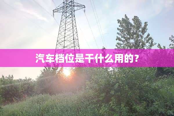 汽车档位是干什么用的？