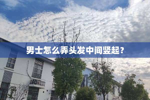 男士怎么弄头发中间竖起？
