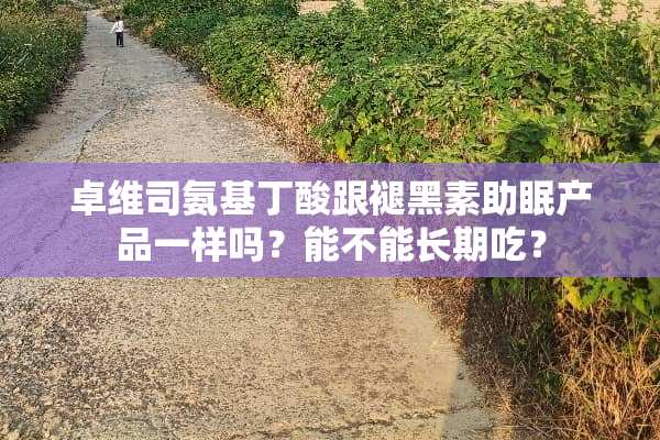 卓维司氨基丁酸跟褪黑素助眠产品一样吗？能不能长期吃？