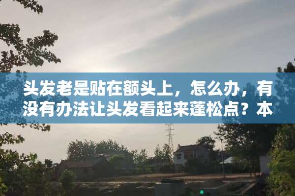 头发老是贴在额头上，怎么办，有没有办法让头发看起来蓬松点？本人男？
