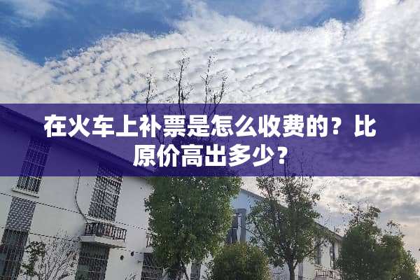在火车上补票是怎么收费的？比原价高出多少？