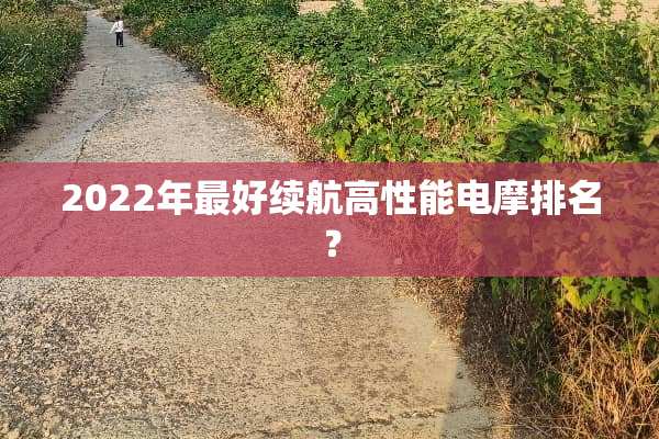 2022年最好续航高性能电摩排名？