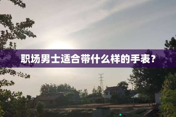 职场男士适合带什么样的手表？