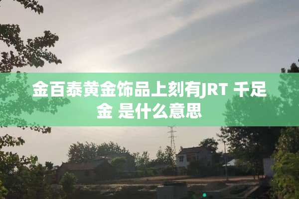 金百泰黄金饰品上刻有JRT 千足金 是什么意思