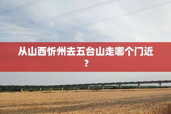从山西忻州去五台山走哪个门近？