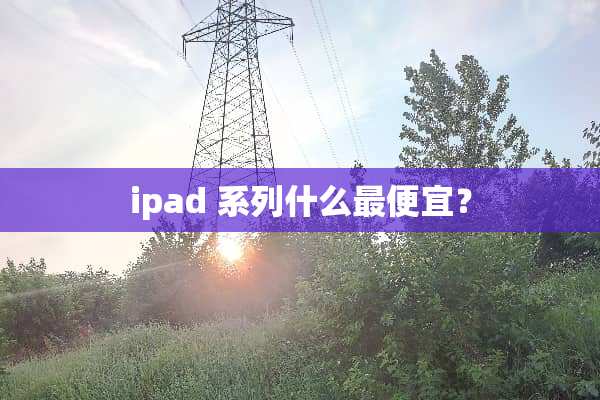 ipad 系列什么最便宜？