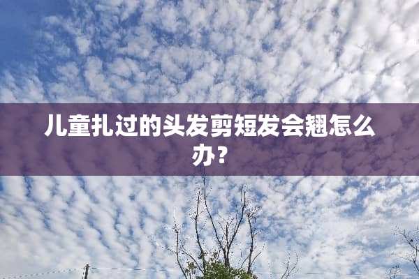 儿童扎过的头发剪短发会翘怎么办？