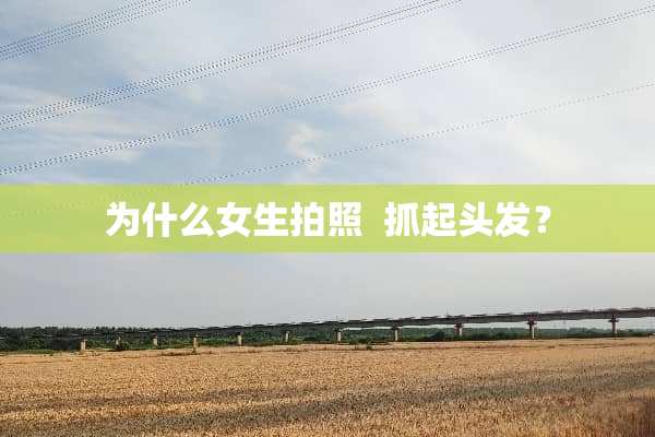为什么女生拍照 抓起头发？
