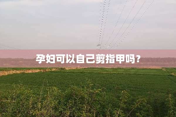 孕妇可以自己剪指甲吗？