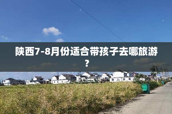 陕西7-8月份适合带孩子去哪旅游？