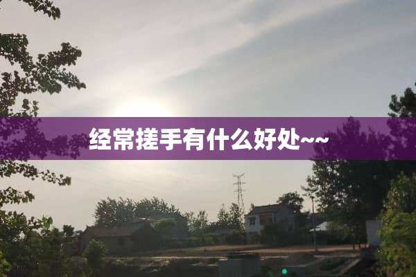 经常搓手有什么好处~~