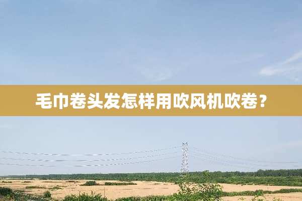 毛巾卷头发怎样用吹风机吹卷？