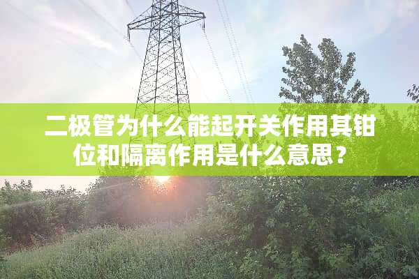 二极管为什么能起开关作用其钳位和隔离作用是什么意思？