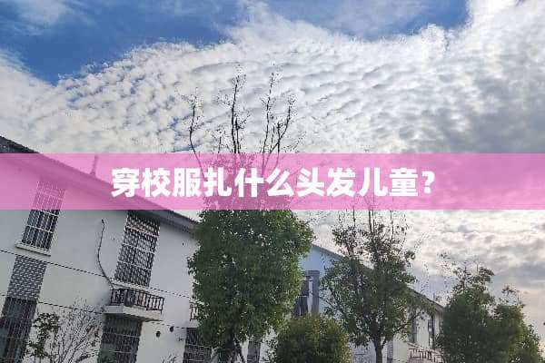 穿校服扎什么头发儿童？