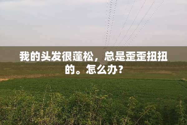 我的头发很蓬松，总是歪歪扭扭的。怎么办？