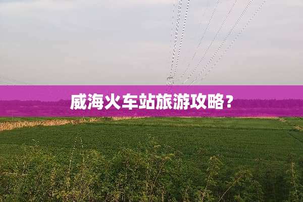 威海火车站旅游攻略？