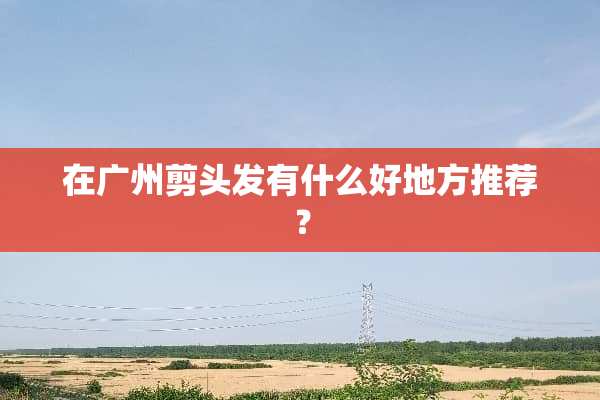 在广州剪头发有什么好地方推荐？