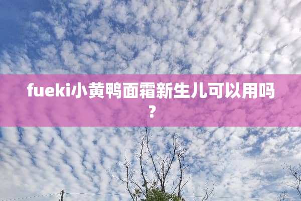fueki小黄鸭面霜新生儿可以用吗？