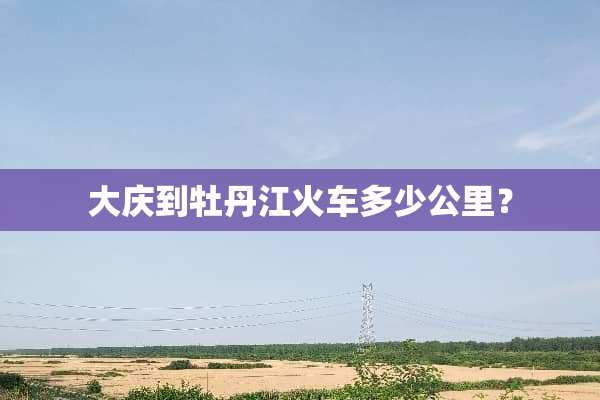 大庆到牡丹江火车多少公里？