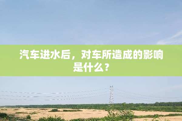 汽车进水后，对车所造成的影响是什么？