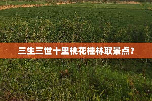 三生三世十里桃花桂林取景点？