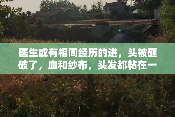 医生或有相同经历的进，头被砸破了，血和纱布，头发都粘在一起了？