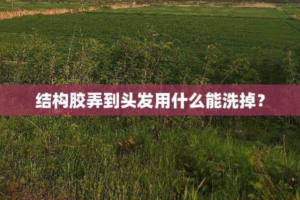 结构胶弄到头发用什么能洗掉？