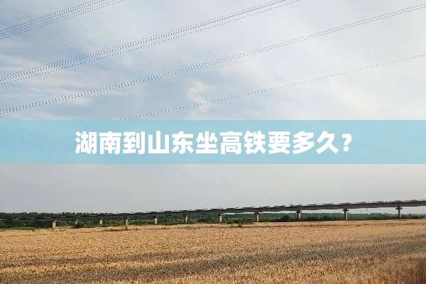 湖南到山东坐高铁要多久？