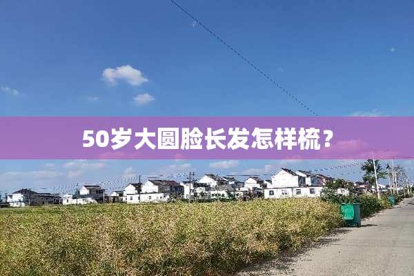 50岁大圆脸长发怎样梳？