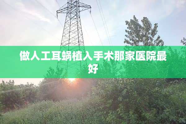 做人工耳蜗植入手术那家医院最好