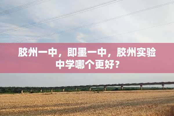 胶州一中，即墨一中，胶州实验中学哪个更好？