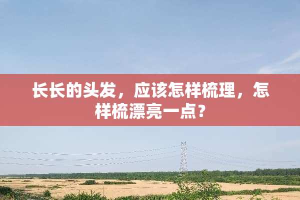 长长的头发，应该怎样梳理，怎样梳漂亮一点？