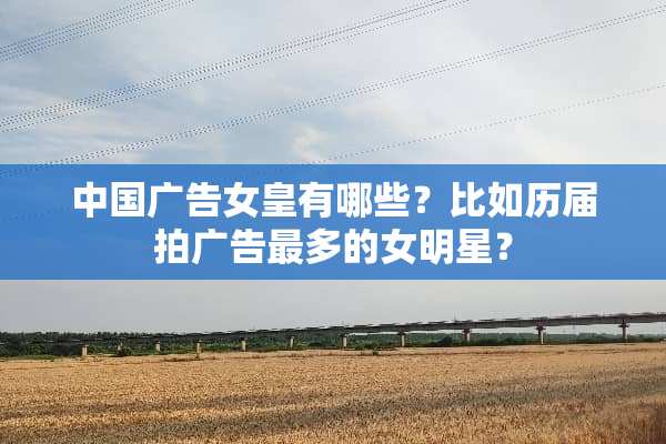 中国广告女皇有哪些？比如历届拍广告最多的女明星？