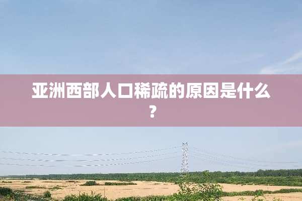 亚洲西部人口稀疏的原因是什么？