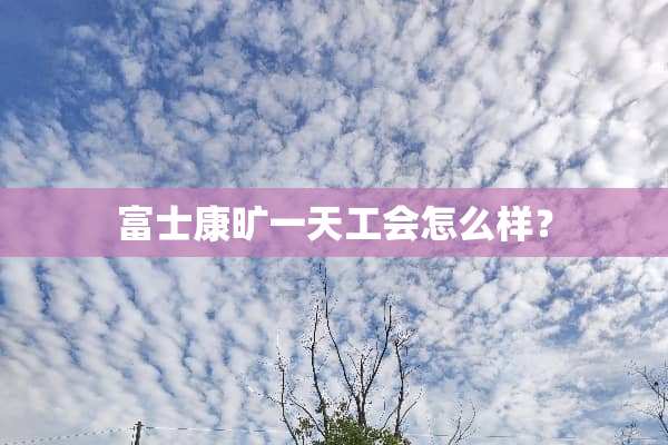 富士康旷一天工会怎么样？