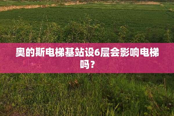 奥的斯电梯基站设6层会影响电梯吗？