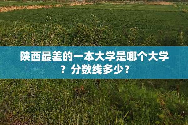 陕西最差的一本大学是哪个大学？分数线多少？