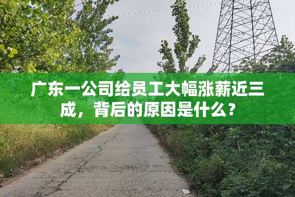 广东一公司给员工大幅涨薪近三成，背后的原因是什么？