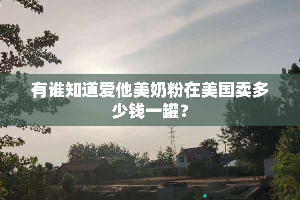 有谁知道爱他美奶粉在美国卖多少钱一罐？