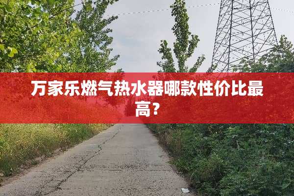 万家乐燃气热水器哪款性价比最高？