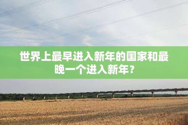 世界上最早进入新年的国家和最晚一个进入新年？