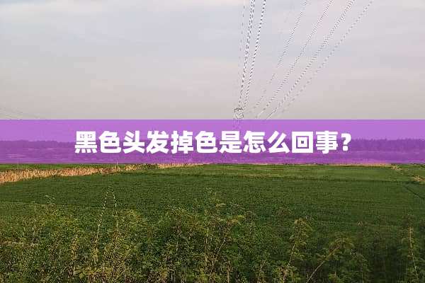 黑色头发掉色是怎么回事？
