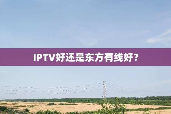 IPTV好还是东方有线好？
