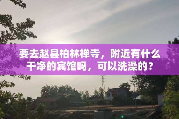 要去赵县柏林禅寺，附近有什么干净的宾馆吗，可以洗澡的？